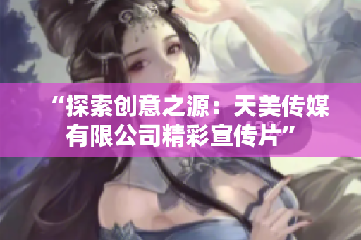 “探索创意之源：天美传媒有限公司精彩宣传片”