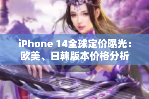 iPhone 14全球定价曝光：欧美、日韩版本价格分析