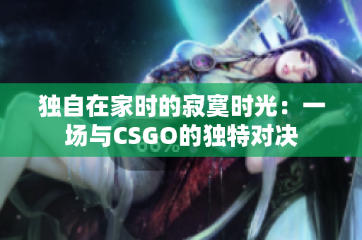 独自在家时的寂寞时光：一场与CSGO的独特对决