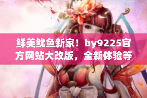 鲜美鱿鱼新家！by9225官方网站大改版，全新体验等你来探索