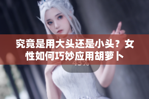 究竟是用大头还是小头？女性如何巧妙应用胡萝卜