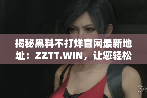 揭秘黑料不打烊官网最新地址：ZZTT.WIN，让您轻松了解最新黑料资讯