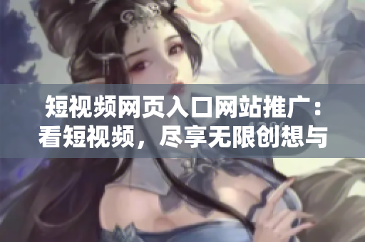 短视频网页入口网站推广：看短视频，尽享无限创想与欢乐！