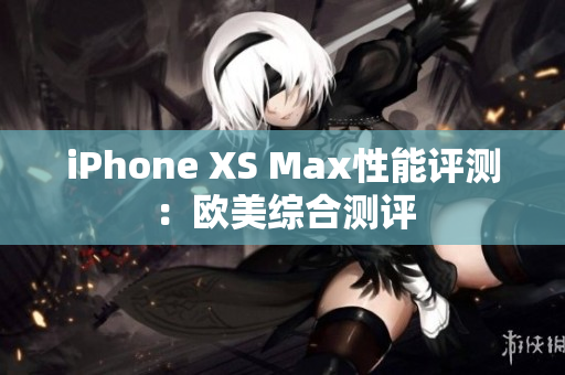 iPhone XS Max性能评测：欧美综合测评