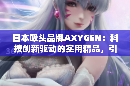 日本吸头品牌AXYGEN：科技创新驱动的实用精品，引领行业品质标杆