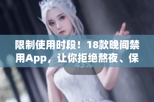 限制使用时段！18款晚间禁用App，让你拒绝熬夜、保持健康！