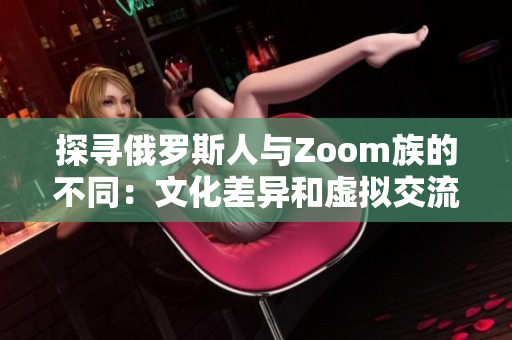 探寻俄罗斯人与Zoom族的不同：文化差异和虚拟交流之间的挑战