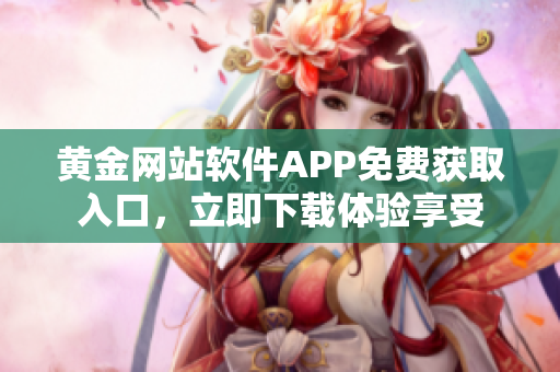 黄金网站软件APP免费获取入口，立即下载体验享受