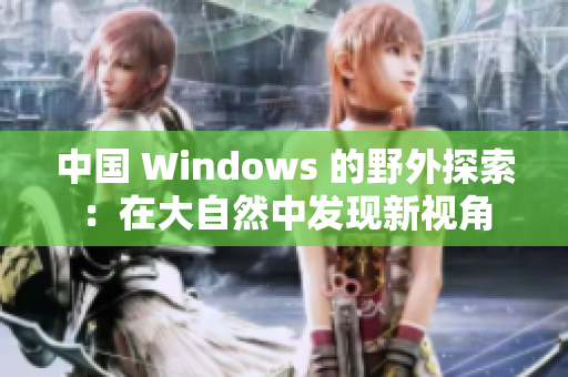 中国 Windows 的野外探索：在大自然中发现新视角