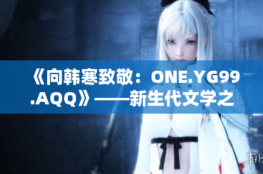 《向韩寒致敬：ONE.YG99.AQQ》——新生代文学之路