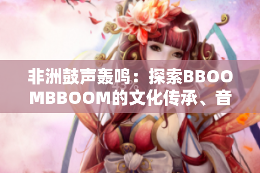 非洲鼓声轰鸣：探索BBOOMBBOOM的文化传承、音乐精髓与意义