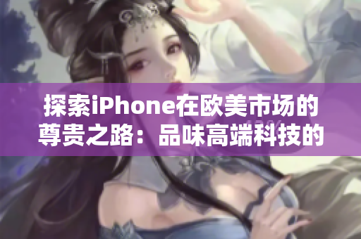 探索iPhone在欧美市场的尊贵之路：品味高端科技的完美融合