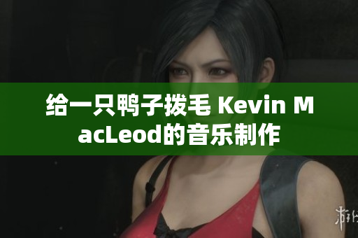 给一只鸭子拨毛 Kevin MacLeod的音乐制作