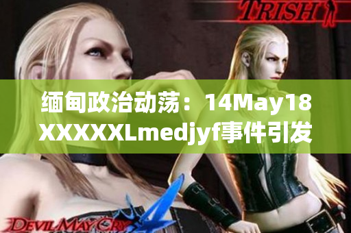 缅甸政治动荡：14May18XXXXXLmedjyf事件引发国内紧张局势