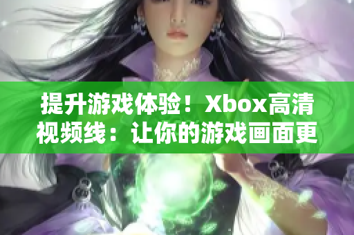 提升游戏体验！Xbox高清视频线：让你的游戏画面更加清晰