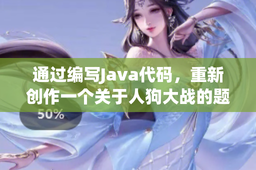 通过编写Java代码，重新创作一个关于人狗大战的题目