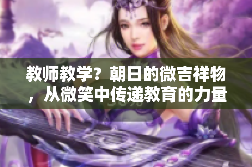 教师教学？朝日的微吉祥物，从微笑中传递教育的力量