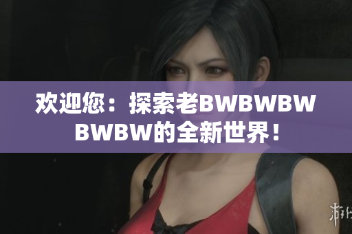 欢迎您：探索老BWBWBWBWBW的全新世界！