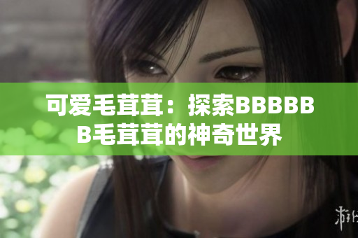 可爱毛茸茸：探索BBBBBB毛茸茸的神奇世界