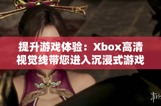 提升游戏体验：Xbox高清视觉线带您进入沉浸式游戏世界