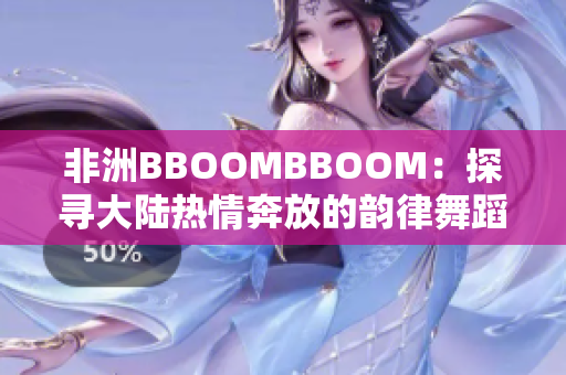 非洲BBOOMBBOOM：探寻大陆热情奔放的韵律舞蹈文化