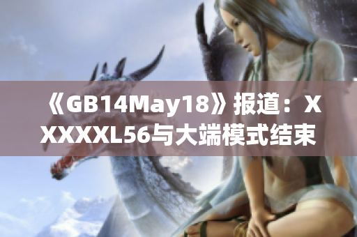 《GB14May18》报道：XXXXXL56与大端模式结束。