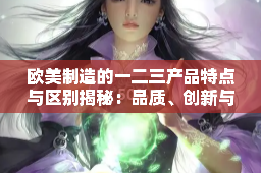 欧美制造的一二三产品特点与区别揭秘：品质、创新与设计的三重奏