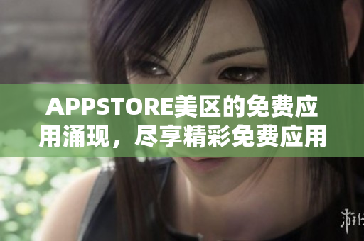 APPSTORE美区的免费应用涌现，尽享精彩免费应用盛宴