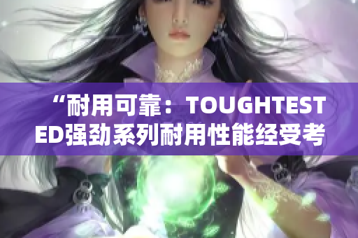 “耐用可靠：TOUGHTESTED强劲系列耐用性能经受考验”