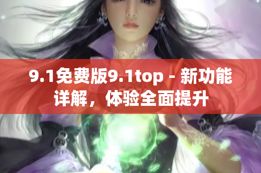 9.1免费版9.1top - 新功能详解，体验全面提升