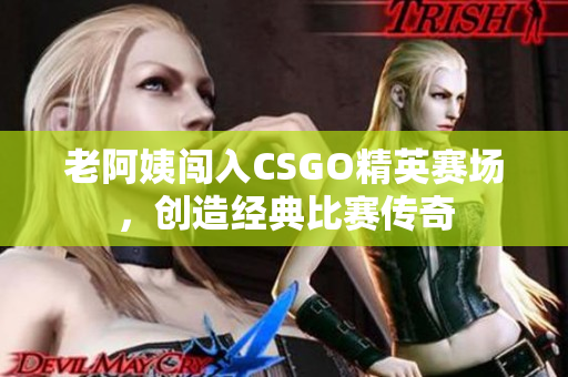 老阿姨闯入CSGO精英赛场，创造经典比赛传奇