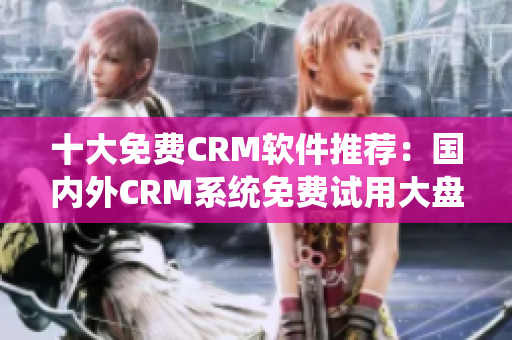 十大免费CRM软件推荐：国内外CRM系统免费试用大盘点