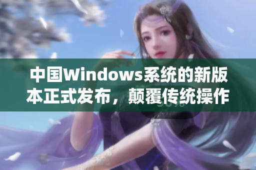 中国Windows系统的新版本正式发布，颠覆传统操作体验