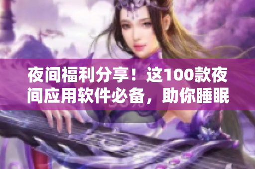 夜间福利分享！这100款夜间应用软件必备，助你睡眠更深，生活更美好