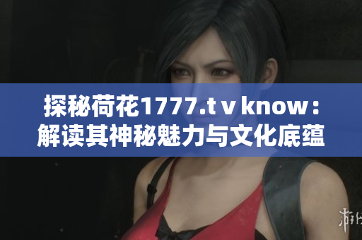 探秘荷花1777.tⅴknow：解读其神秘魅力与文化底蕴