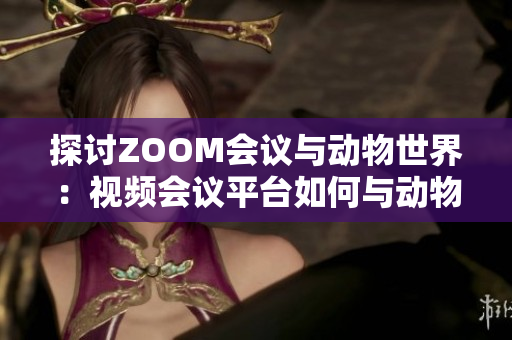 探讨ZOOM会议与动物世界：视频会议平台如何与动物主题相结合并创新沟通方式