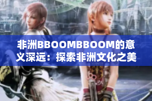 非洲BBOOMBBOOM的意义深远：探索非洲文化之美