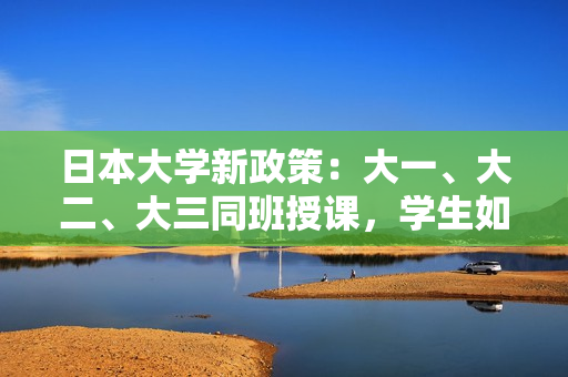 日本大学新政策：大一、大二、大三同班授课，学生如何应对？