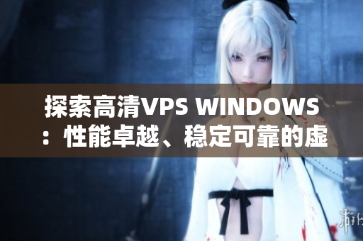 探索高清VPS WINDOWS：性能卓越、稳定可靠的虚拟专用服务器