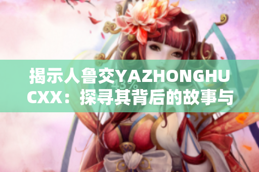 揭示人鲁交YAZHONGHUCXX：探寻其背后的故事与意义