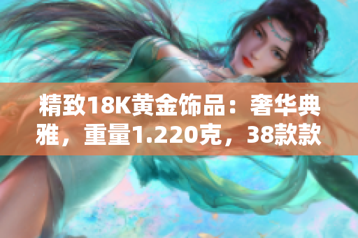 精致18K黄金饰品：奢华典雅，重量1.220克，38款款式供选