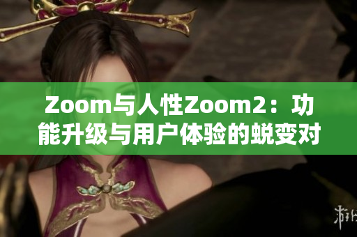 Zoom与人性Zoom2：功能升级与用户体验的蜕变对比