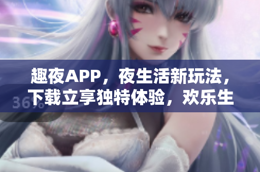 趣夜APP，夜生活新玩法，下载立享独特体验，欢乐生活尽在掌握。