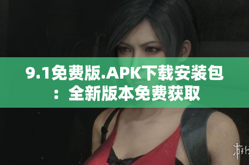 9.1免费版.APK下载安装包：全新版本免费获取