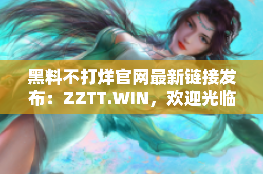 黑料不打烊官网最新链接发布：ZZTT.WIN，欢迎光临获取最新黑料资源！