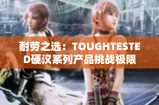 耐劳之选：TOUGHTESTED硬汉系列产品挑战极限