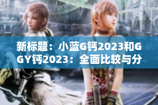 新标题：小蓝G钙2023和GGY钙2023：全面比较与分析