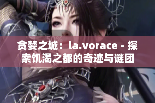 贪婪之城：la.vorace - 探索饥渴之都的奇迹与谜团