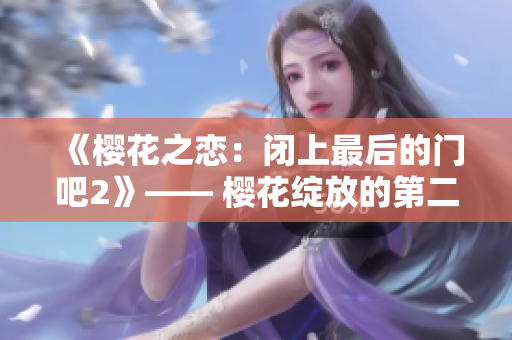 《樱花之恋：闭上最后的门吧2》—— 樱花绽放的第二季