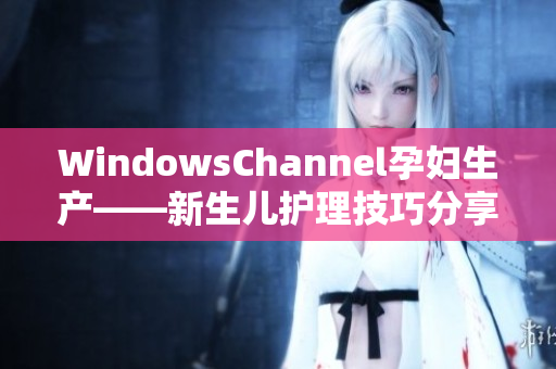 WindowsChannel孕妇生产——新生儿护理技巧分享